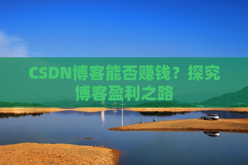 CSDN博客能否赚钱？探究博客盈利之路